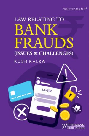 LAW RELATING TO BANK FRAUDS (ISSUE & CHALLENGES) BY KUSH KALRA EDITION 2025