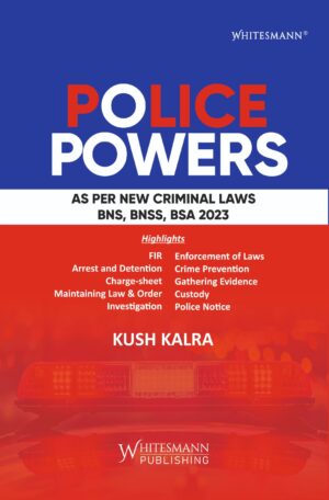 POLICE POWERS AS PER NEW CRIMINAL LAWS BNS, BNSS, BSA 2023 BY KUSH KALRA EDITION 2025